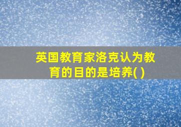 英国教育家洛克认为教育的目的是培养( )